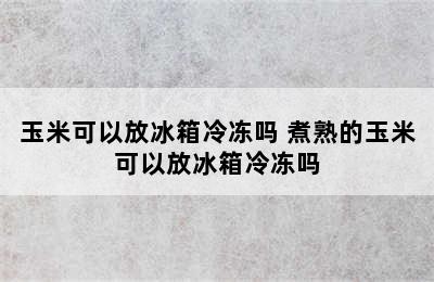 玉米可以放冰箱冷冻吗 煮熟的玉米可以放冰箱冷冻吗